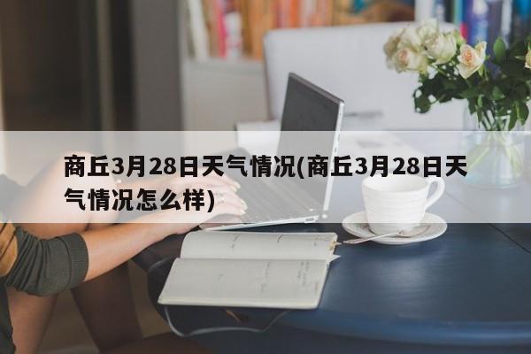商丘3月28日天气情况(商丘3月28日天气情况怎么样) 第1张