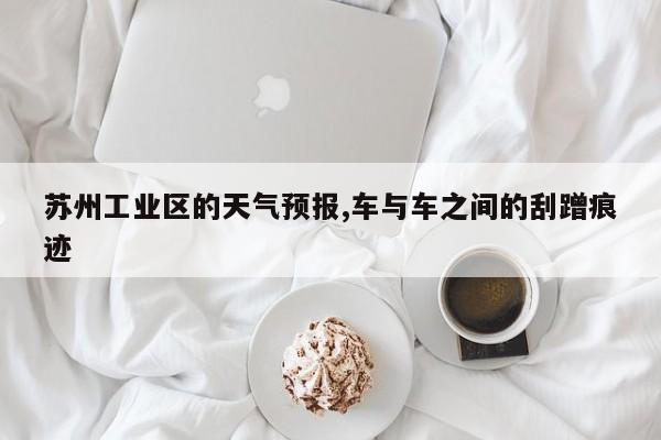 苏州工业区的天气预报,车与车之间的刮蹭痕迹 第1张