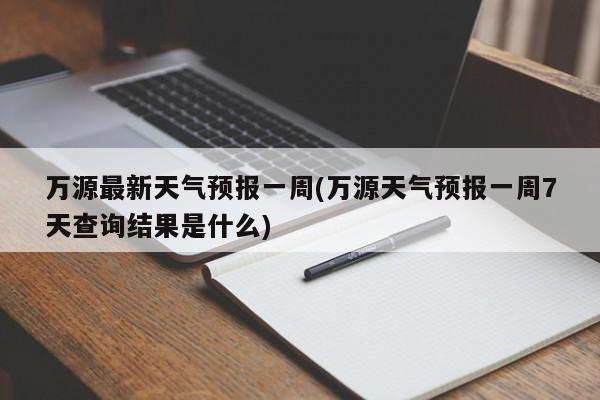 万源最新天气预报一周(万源天气预报一周7天查询结果是什么) 第1张