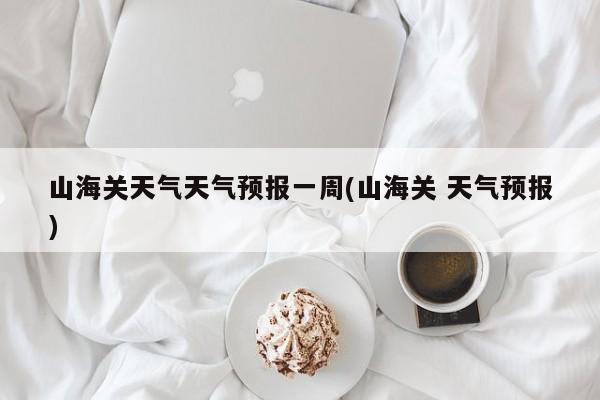 山海关天气天气预报一周(山海关 天气预报) 第1张