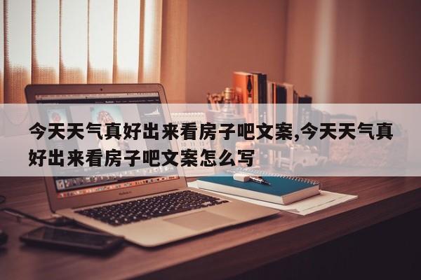 今天天气真好出来看房子吧文案,今天天气真好出来看房子吧文案怎么写 第1张