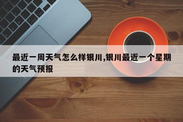 最近一周天气怎么样银川,银川最近一个星期的天气预报 第1张