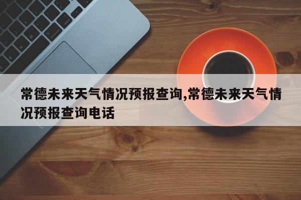 常德未来天气情况预报查询,常德未来天气情况预报查询电话 第1张