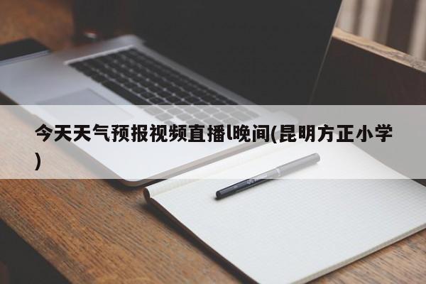 今天天气预报视频直播l晚间(昆明方正小学) 第1张