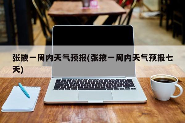 张掖一周内天气预报(张掖一周内天气预报七天) 第1张