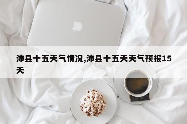 沛县十五天气情况,沛县十五天天气预报15天 第1张