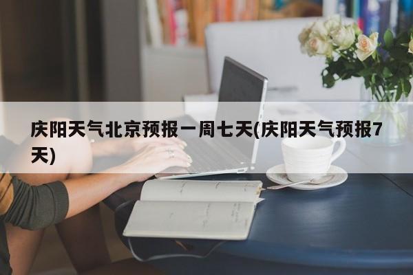 庆阳天气北京预报一周七天(庆阳天气预报7天) 第1张