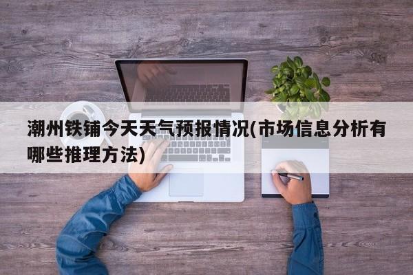 潮州铁铺今天天气预报情况(市场信息分析有哪些推理方法) 第1张