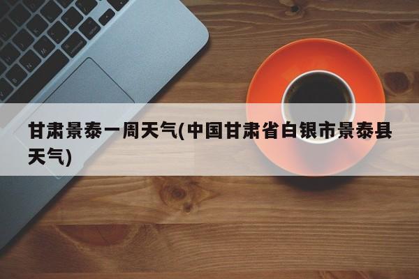 甘肃景泰一周天气(中国甘肃省白银市景泰县天气) 第1张