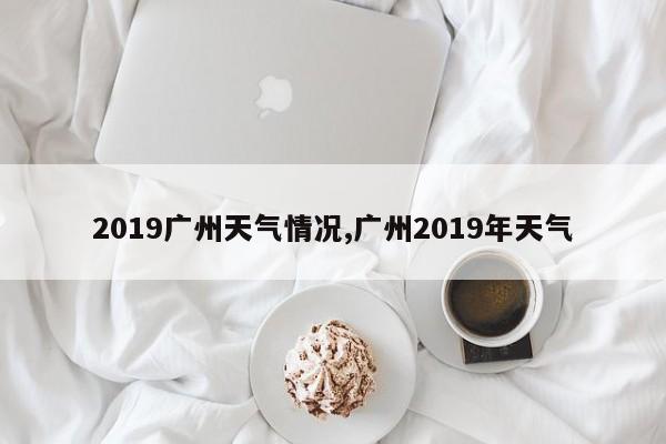 2019广州天气情况,广州2019年天气 第1张