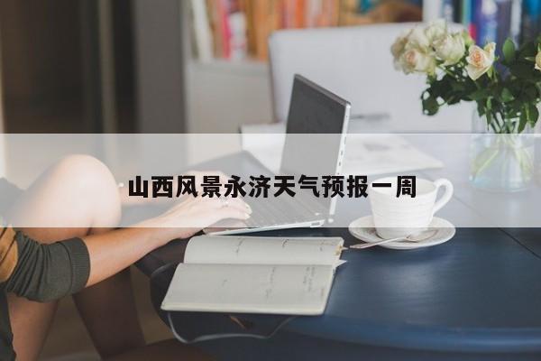 山西风景永济天气预报一周 第1张