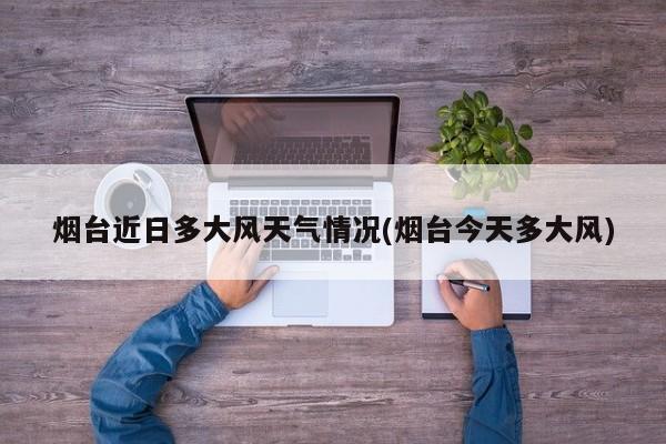 烟台近日多大风天气情况(烟台今天多大风) 第1张