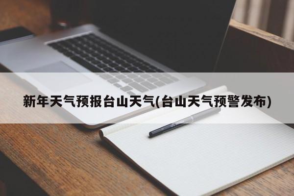 新年天气预报台山天气(台山天气预警发布) 第1张