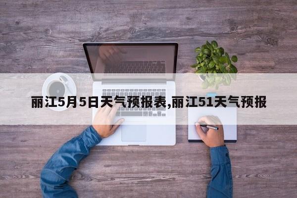 丽江5月5日天气预报表,丽江51天气预报 第1张