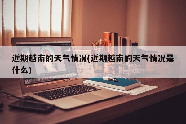 近期越南的天气情况(近期越南的天气情况是什么) 第1张