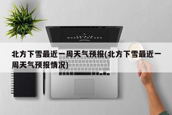 北方下雪最近一周天气预报(北方下雪最近一周天气预报情况) 第1张
