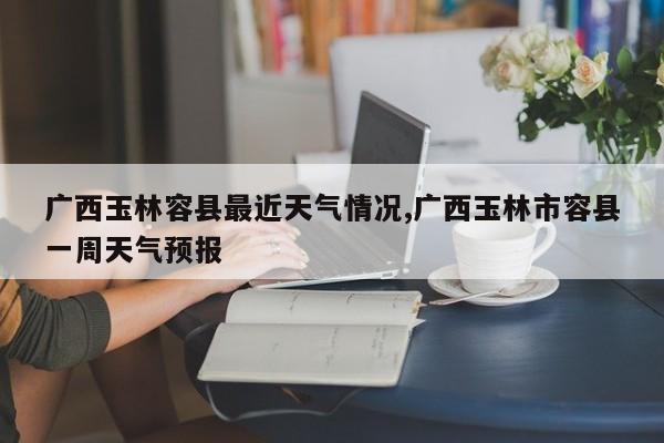 广西玉林容县最近天气情况,广西玉林市容县一周天气预报 第1张