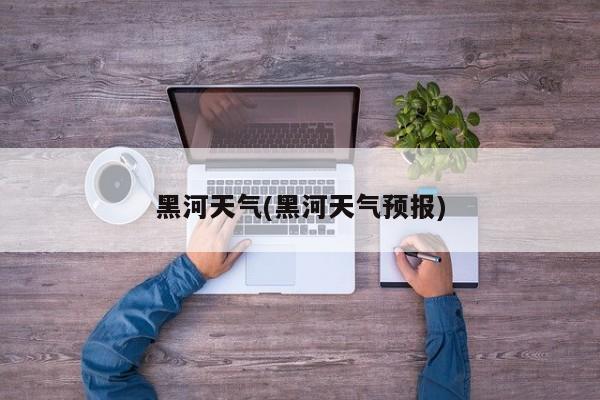 黑河天气(黑河天气预报) 第1张
