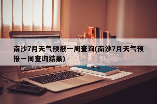 南沙7月天气预报一周查询(南沙7月天气预报一周查询结果) 第1张