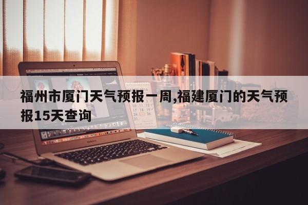 福州市厦门天气预报一周,福建厦门的天气预报15天查询 第1张