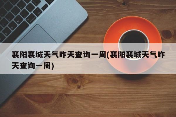 襄阳襄城天气昨天查询一周(襄阳襄城天气昨天查询一周) 第1张
