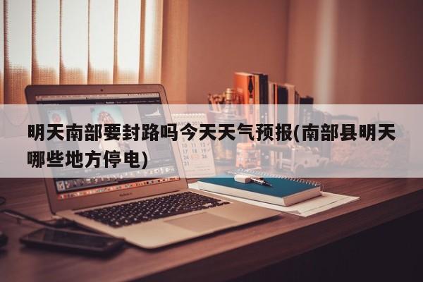 明天南部要封路吗今天天气预报(南部县明天哪些地方停电) 第1张