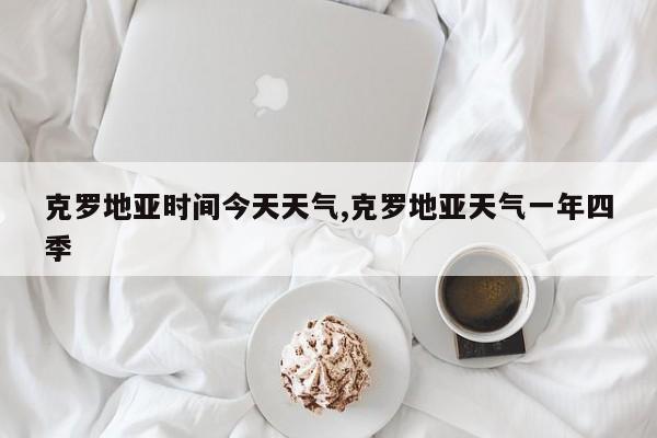 克罗地亚时间今天天气,克罗地亚天气一年四季 第1张