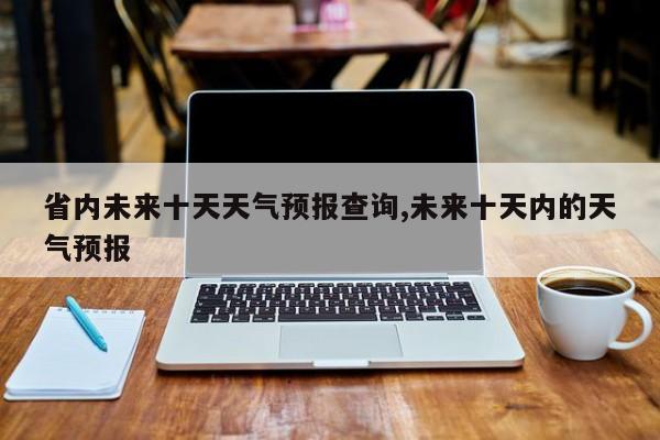 省内未来十天天气预报查询,未来十天内的天气预报 第1张