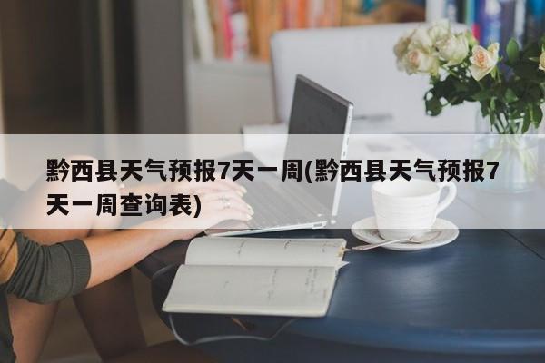 黔西县天气预报7天一周(黔西县天气预报7天一周查询表) 第1张