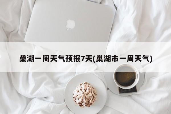 巢湖一周天气预报7天(巢湖市一周天气) 第1张