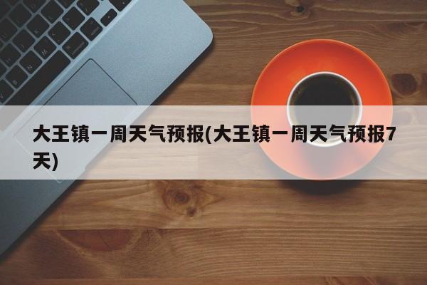 大王镇一周天气预报(大王镇一周天气预报7天) 第1张
