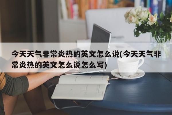 今天天气非常炎热的英文怎么说(今天天气非常炎热的英文怎么说怎么写) 第1张