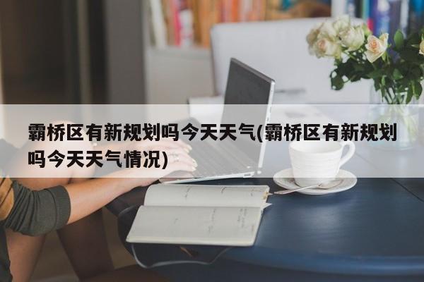霸桥区有新规划吗今天天气(霸桥区有新规划吗今天天气情况) 第1张