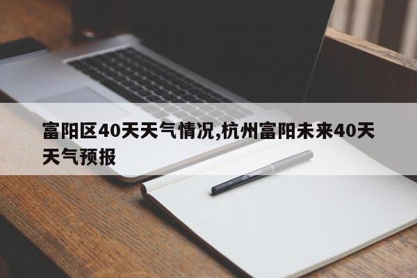 富阳区40天天气情况,杭州富阳未来40天天气预报 第1张
