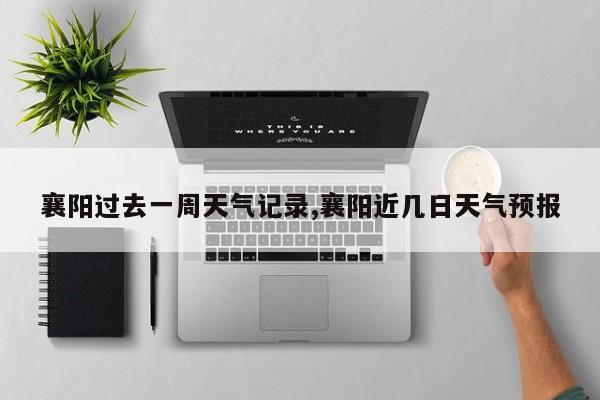 襄阳过去一周天气记录,襄阳近几日天气预报 第1张