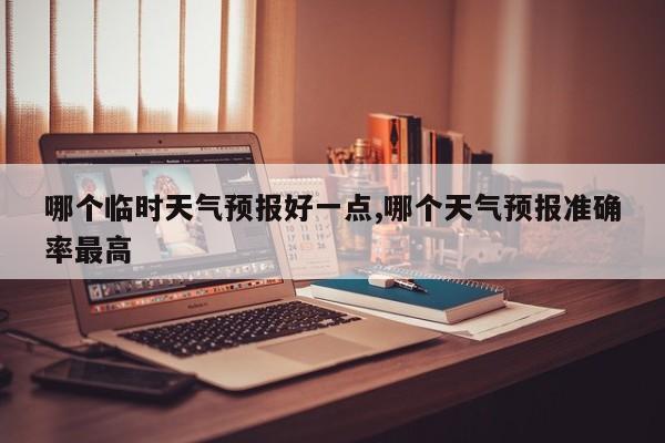 哪个临时天气预报好一点,哪个天气预报准确率最高 第1张