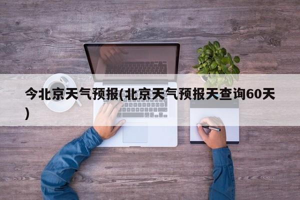 今北京天气预报(北京天气预报天查询60天) 第1张