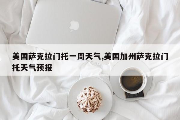 美国萨克拉门托一周天气,美国加州萨克拉门托天气预报 第1张