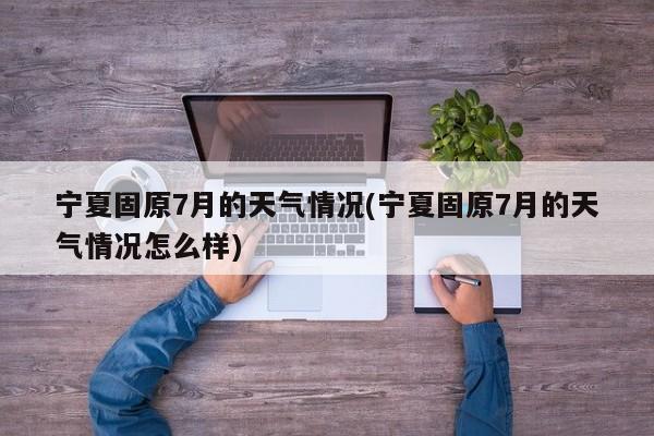 宁夏固原7月的天气情况(宁夏固原7月的天气情况怎么样) 第1张
