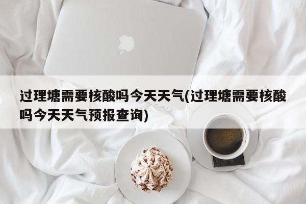 过理塘需要核酸吗今天天气(过理塘需要核酸吗今天天气预报查询) 第1张