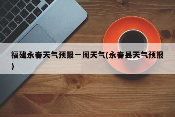 福建永春天气预报一周天气(永春县天气预报) 第1张