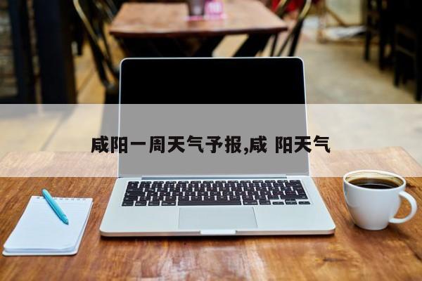 咸阳一周天气予报,咸 阳天气 第1张