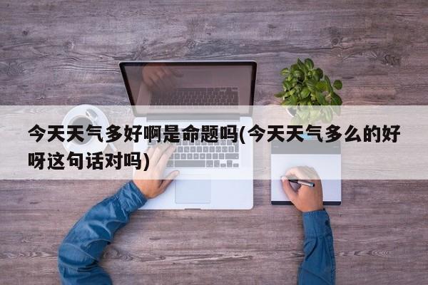 今天天气多好啊是命题吗(今天天气多么的好呀这句话对吗) 第1张