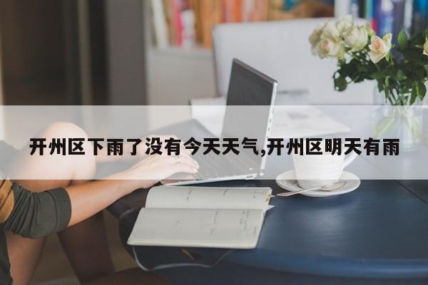 开州区下雨了没有今天天气,开州区明天有雨 第1张