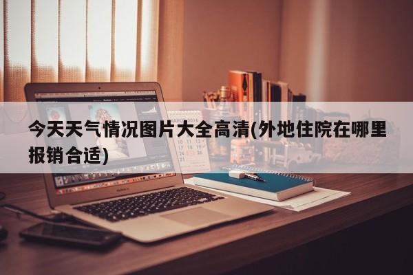 今天天气情况图片大全高清(外地住院在哪里报销合适) 第1张