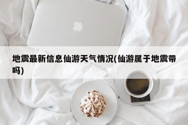 地震最新信息仙游天气情况(仙游属于地震带吗) 第1张