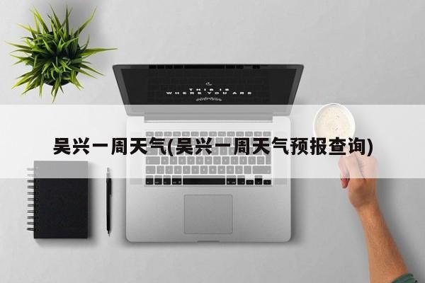 吴兴一周天气(吴兴一周天气预报查询) 第1张