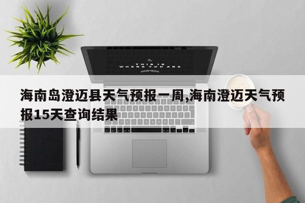 海南岛澄迈县天气预报一周,海南澄迈天气预报15天查询结果 第1张