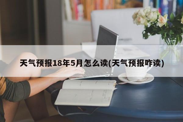 天气预报18年5月怎么读(天气预报咋读) 第1张