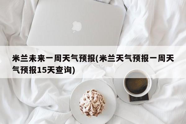 米兰未来一周天气预报(米兰天气预报一周天气预报15天查询) 第1张